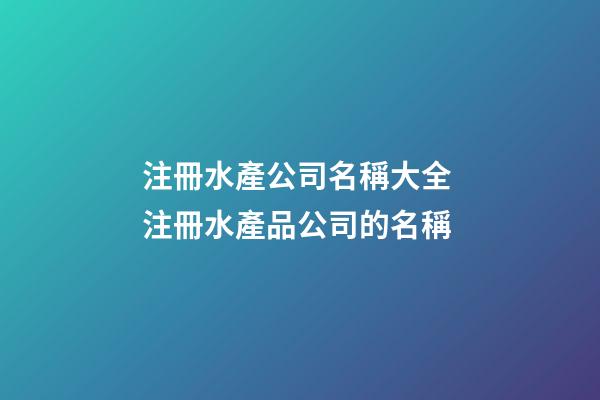 注冊水產公司名稱大全 注冊水產品公司的名稱-第1張-公司起名-玄機派